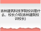 吉林建筑科技学院校训是什么，校长介绍(吉林建院校训校长)