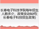 长春电子科技学院每年招生人数多少，政策变动如何(长春电子科技招生政策)