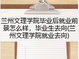 兰州文理学院毕业后就业前景怎么样，毕业生去向(兰州文理学院就业去向)