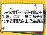 北京农业职业学院能自主招生吗，最近一年简章分析(北京农职院自主招生简章)