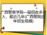 广西警察学院一届招收多少人，最近几年(广西警院近年招生规模)