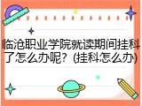 临沧职业学院就读期间挂科了怎么办呢？(挂科怎么办)