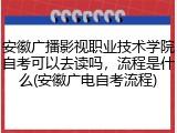 安徽广播影视职业技术学院自考可以去读吗，流程是什么(安徽广电自考流程)