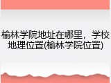 榆林学院地址在哪里，学校地理位置(榆林学院位置)