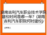 湖南吉利汽车职业技术学院建校时间是哪一年？(湖南吉利汽车职院何时建校)