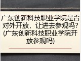 广东创新科技职业学院是否对外开放，让进去参观吗？(广东创新科技职业学院开放参观吗)