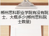 郴州思科职业学院有没有院士，大概多少(郴州思科院士数量)