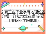宁夏工业职业学院地理位置介绍，详细地址在哪(宁夏工业职业学院地址)