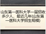 山东第一医科大学一届招收多少人，最近几年(山东第一医科大学招生规模)