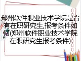 郑州软件职业技术学院是否有在职研究生,报考条件如何(郑州软件职业技术学院在职研究生报考条件)