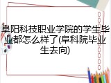 阜阳科技职业学院的学生毕业都怎么样了(阜科院毕业生去向)