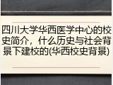 四川大学华西医学中心的校史简介，什么历史与社会背景下建校的(华西校史背景)