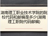 湖南理工职业技术学院的院校代码和邮编是多少(湖南理工职院代码邮编)
