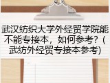 武汉纺织大学外经贸学院能不能专接本，如何参考？(武纺外经贸专接本参考)