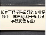 长春工程学院最好的专业是哪个，详细阐述(长春工程学院优势专业)