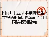 平顶山职业技术学院新生入学报道时间和指南(平顶山职院报到指南)