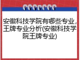 安徽科技学院有哪些专业，王牌专业分析(安徽科技学院王牌专业)