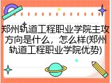 郑州轨道工程职业学院主攻方向是什么，怎么样(郑州轨道工程职业学院优势)