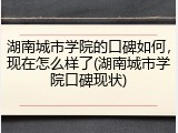 湖南城市学院的口碑如何，现在怎么样了(湖南城市学院口碑现状)