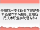 贵州应用技术职业学院是专科还是本科院校呢(贵州应用技术职业学院是专科)
