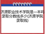 济源职业技术学院是一本吗录取分数线多少(济源学院录取线)