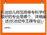 长治幼儿师范高等专科学校最好的专业是哪个，详细阐述(长治幼专王牌专业)