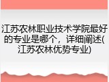 江苏农林职业技术学院最好的专业是哪个，详细阐述(江苏农林优势专业)