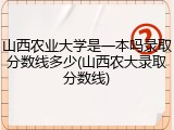 山西农业大学是一本吗录取分数线多少(山西农大录取分数线)