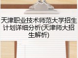 天津职业技术师范大学招生计划详细分析(天津师大招生解析)