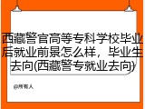 西藏警官高等专科学校毕业后就业前景怎么样，毕业生去向(西藏警专就业去向)