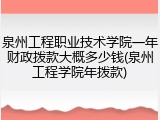 泉州工程职业技术学院一年财政拨款大概多少钱(泉州工程学院年拨款)