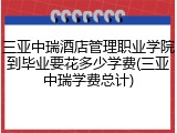 三亚中瑞酒店管理职业学院到毕业要花多少学费(三亚中瑞学费总计)