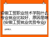 安徽工贸职业技术学院什么专业就业比较好，原因是啥(安徽工贸就业优势专业)