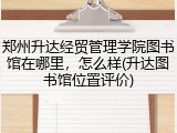 郑州升达经贸管理学院图书馆在哪里，怎么样(升达图书馆位置评价)