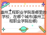 惠州工程职业学院是哪里的学校，在哪个城市(惠州工程职业学院在哪)