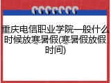 重庆电信职业学院一般什么时候放寒暑假(寒暑假放假时间)