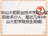 中山火炬职业技术学院一届招收多少人，最近几年(中山火炬学院招生规模)