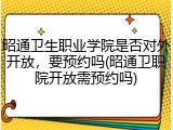 昭通卫生职业学院是否对外开放，要预约吗(昭通卫职院开放需预约吗)