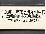 广东第二师范学院如何申请在读间的创业无息贷款(广二师创业无息贷款)