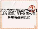 黔东南民族职业技术学院地址在哪里，学校地理位置(黔东南职院地址)