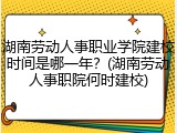 湖南劳动人事职业学院建校时间是哪一年？(湖南劳动人事职院何时建校)