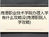 鹰潭职业技术学院办理入学有什么攻略没(鹰潭职院入学攻略)