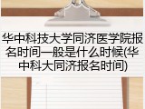 华中科技大学同济医学院报名时间一般是什么时候(华中科大同济报名时间)
