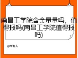 南昌工学院含金量量吗，值得报吗(南昌工学院值得报吗)