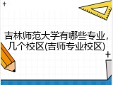 吉林师范大学有哪些专业，几个校区(吉师专业校区)