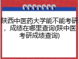 陕西中医药大学能不能考研，成绩在哪里查询(陕中医考研成绩查询)