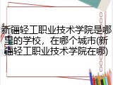 新疆轻工职业技术学院是哪里的学校，在哪个城市(新疆轻工职业技术学院在哪)