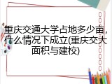 重庆交通大学占地多少亩，什么情况下成立(重庆交大面积与建校)