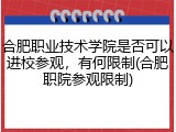 合肥职业技术学院是否可以进校参观，有何限制(合肥职院参观限制)