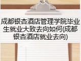成都银杏酒店管理学院毕业生就业大致去向如何(成都银杏酒店就业去向)